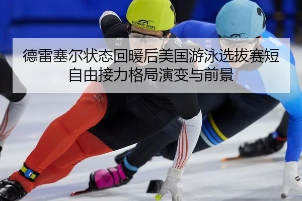 德雷塞尔状态回暖后美国游泳选拔赛短自由接力格局演变与前景 - kaiyun