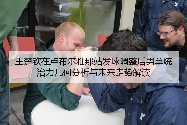 王楚钦在卢布尔雅那站发球调整后男单统治力几何分析与未来走势解读 - kaiyun