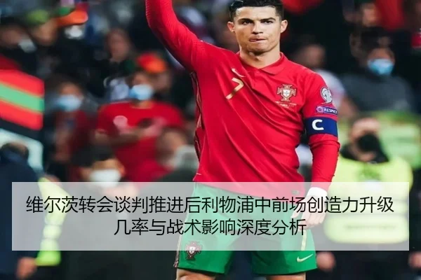 维尔茨转会谈判推进后利物浦中前场创造力升级几率与战术影响深度分析 - kaiyun