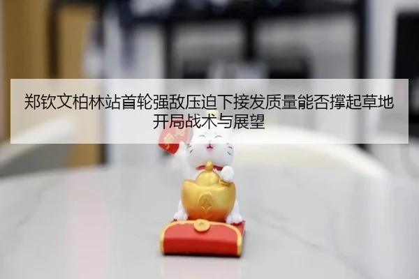 郑钦文柏林站首轮强敌压迫下接发质量能否撑起草地开局战术与展望 - kaiyun