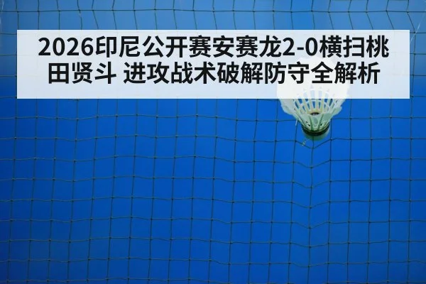 2026印尼公开赛安赛龙2-0横扫桃田贤斗 进攻战术破解防守全解析 - kaiyun