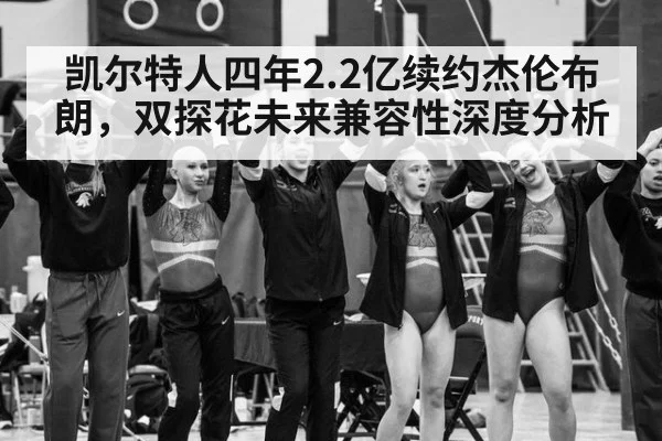 凯尔特人四年2.2亿续约杰伦布朗，双探花未来兼容性深度分析 - kaiyun