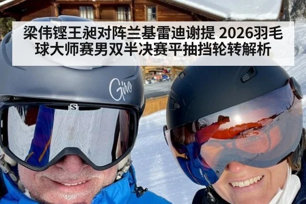 梁伟铿王昶对阵兰基雷迪谢提 2026羽毛球大师赛男双半决赛平抽挡轮转解析(kaiyun)