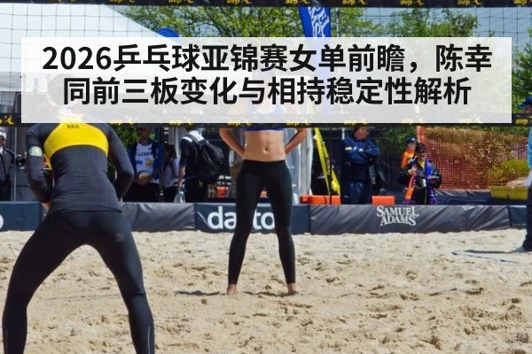 2026乒乓球亚锦赛女单前瞻，陈幸同前三板变化与相持稳定性解析 - kaiyun