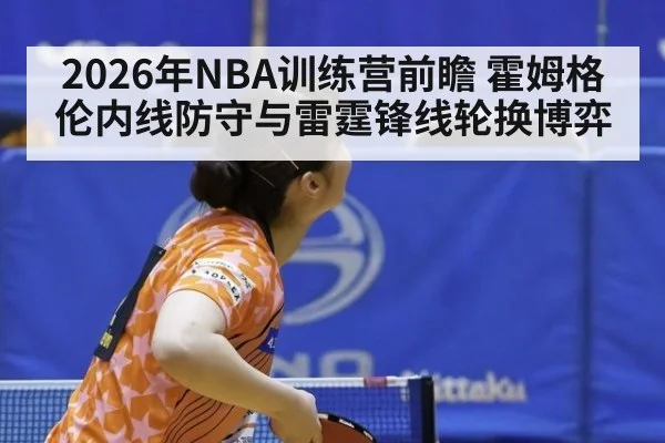 2026年NBA训练营前瞻 霍姆格伦内线防守与雷霆锋线轮换博弈（kaiyun）