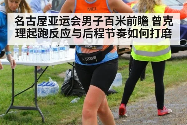 名古屋亚运会男子百米前瞻 曾克理起跑反应与后程节奏如何打磨 - kaiyun