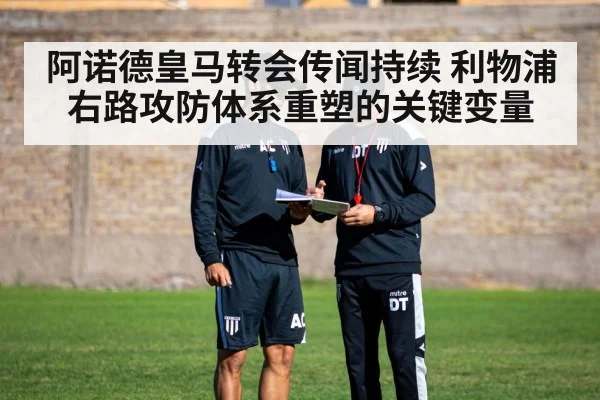 阿诺德皇马转会传闻持续 利物浦右路攻防体系重塑的关键变量 - kaiyun