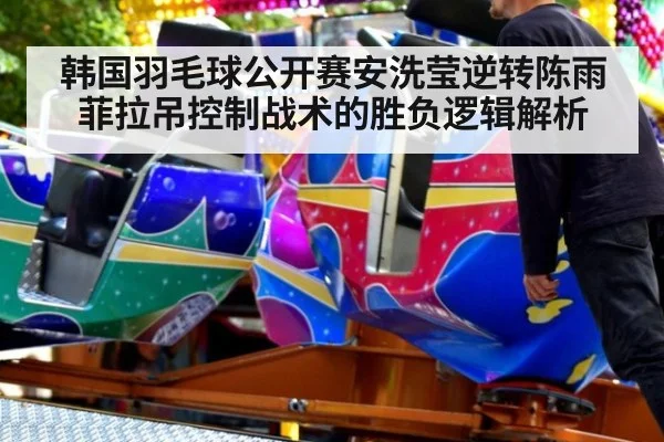 韩国羽毛球公开赛安洗莹逆转陈雨菲拉吊控制战术的胜负逻辑解析